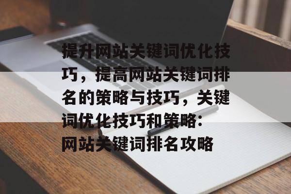 提升网站关键词优化技巧,提高网站关键词排名的策略与技巧,关键词优化技巧和策略: 网站关键词排名攻略 提升网站关键词优化技巧,提高网站关键词排名的策略与技巧,关键词优化技巧和策略: 网站关键词排名攻略