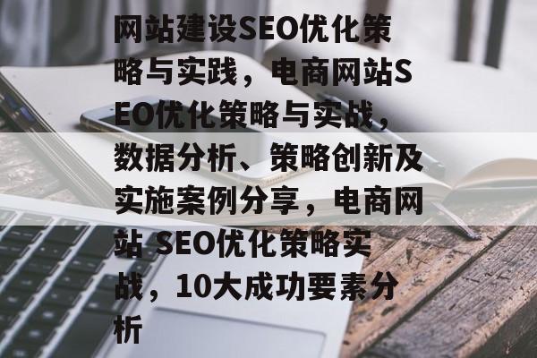 网站建设SEO优化策略与实践,电商网站SEO优化策略与实战,数据分析、策略创新及实施案例分享,电商网站 SEO优化策略实战,10大成功要素分析 网站建设SEO优化策略与实践,电商网站SEO优化策略与实战,数据分析、策略创新及实施案例分享,电商网站 SEO优化策略实战,10大成功要素分析