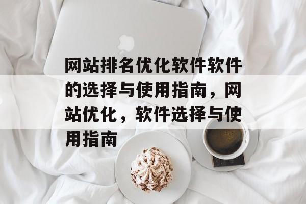 网站排名优化软件软件的选择与使用指南,网站优化,软件选择与使用指南 网站排名优化软件软件的选择与使用指南,网站优化,软件选择与使用指南