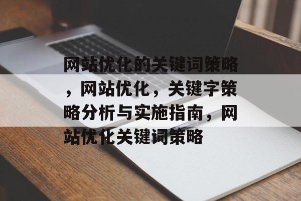 网站优化的关键词策略,网站优化,关键字策略分析与实施指南,网站优化关键词策略 网站优化的关键词策略,网站优化,关键字策略分析与实施指南,网站优化关键词策略