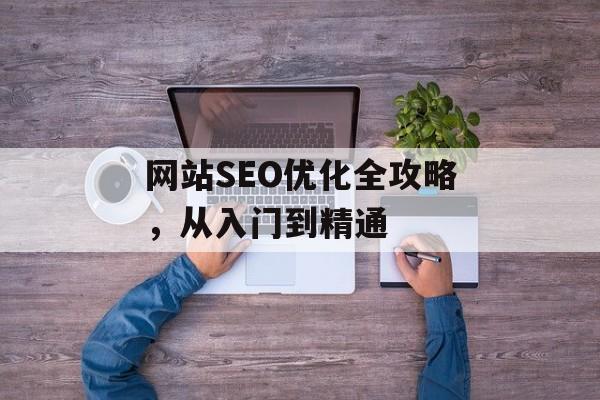 网站SEO优化全攻略,从入门到精通 网站SEO优化全攻略,从入门到精通