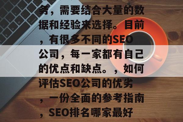 SEO网站优化哪家最好?这是一项复杂的任务,需要结合大量的数据和经验来选择。目前,有很多不同的SEO公司,每一家都有自己的优点和缺点。,如何评估SEO公司的优劣,一份全面的参考指南,SEO排名哪家最好?如何选择适合自己的搜索引擎优化公司? SEO网站优化哪家最好?这是一项复杂的任务,需要结合大量的数据和经验来选择。目前,有很多不同的SEO公司,每一家都有自己的优点和缺点。,如何评估SEO公司的优劣,一份全面的参考指南,SEO排名哪家最好?如何选择适合自己的搜索引擎优化公司?