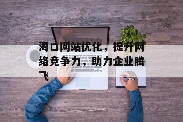 海口网站优化,提升网络竞争力,助力企业腾飞 海口网站优化,提升网络竞争力,助力企业腾飞