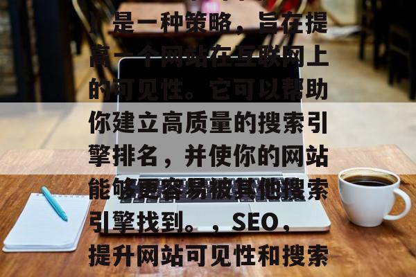 SEO(搜索引擎优化)是一种策略,旨在提高一个网站在互联网上的可见性。它可以帮助你建立高质量的搜索引擎排名,并使你的网站能够更容易被其他搜索引擎找到。,SEO,提升网站可见性和搜索引擎排名的关键策略 SEO(搜索引擎优化)是一种策略,旨在提高一个网站在互联网上的可见性。它可以帮助你建立高质量的搜索引擎排名,并使你的网站能够更容易被其他搜索引擎找到。,SEO,提升网站可见性和搜索引擎排名的关键策略