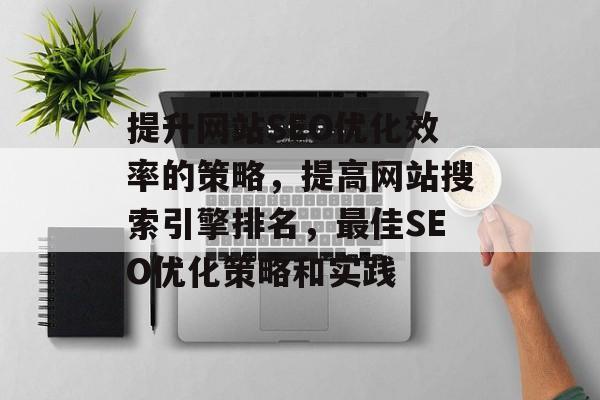 提升网站SEO优化效率的策略,提高网站搜索引擎排名,最佳SEO优化策略和实践 提升网站SEO优化效率的策略,提高网站搜索引擎排名,最佳SEO优化策略和实践