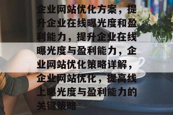 企业网站优化方案,提升企业在线曝光度和盈利能力,提升企业在线曝光度与盈利能力,企业网站优化策略详解,企业网站优化,提高线上曝光度与盈利能力的关键策略 企业网站优化方案,提升企业在线曝光度和盈利能力,提升企业在线曝光度与盈利能力,企业网站优化策略详解,企业网站优化,提高线上曝光度与盈利能力的关键策略