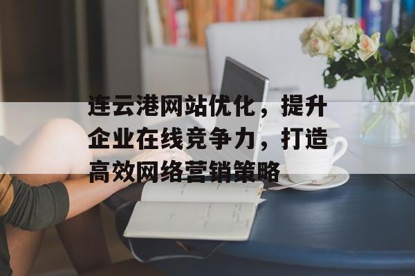连云港网站优化,提升企业在线竞争力,打造高效网络营销策略 连云港网站优化,提升企业在线竞争力,打造高效网络营销策略