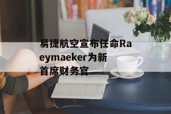 易捷航空宣布任命Raeymaeker为新首席财务官 易捷航空宣布任命Raeymaeker为新首席财务官