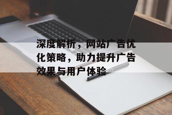 深度解析,网站广告优化策略,助力提升广告效果与用户体验 深度解析,网站广告优化策略,助力提升广告效果与用户体验