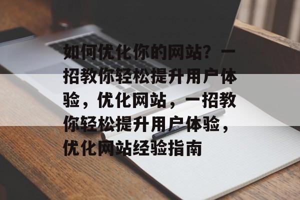 如何优化你的网站?一招教你轻松提升用户体验,优化网站,一招教你轻松提升用户体验,优化网站经验指南 如何优化你的网站?一招教你轻松提升用户体验,优化网站,一招教你轻松提升用户体验,优化网站经验指南