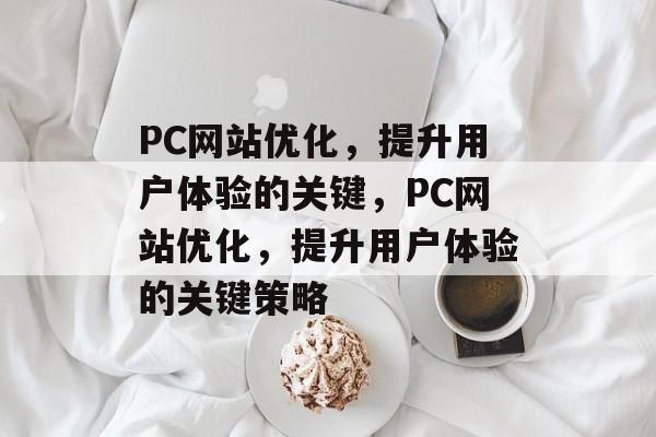 PC网站优化,提升用户体验的关键,PC网站优化,提升用户体验的关键策略 PC网站优化,提升用户体验的关键,PC网站优化,提升用户体验的关键策略