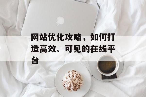 网站优化攻略,如何打造高效、可见的在线平台 网站优化攻略,如何打造高效、可见的在线平台