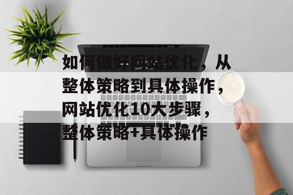 如何做好网站优化,从整体策略到具体操作,网站优化10大步骤,整体策略+具体操作 如何做好网站优化,从整体策略到具体操作,网站优化10大步骤,整体策略+具体操作