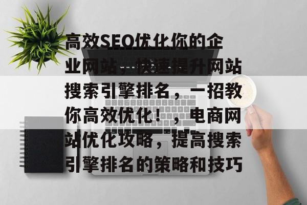 高效SEO优化你的企业网站,快速提升网站搜索引擎排名,一招教你高效优化!,电商网站优化攻略,提高搜索引擎排名的策略和技巧 高效SEO优化你的企业网站,快速提升网站搜索引擎排名,一招教你高效优化!,电商网站优化攻略,提高搜索引擎排名的策略和技巧