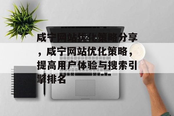 咸宁网站优化策略分享,咸宁网站优化策略,提高用户体验与搜索引擎排名 咸宁网站优化策略分享,咸宁网站优化策略,提高用户体验与搜索引擎排名