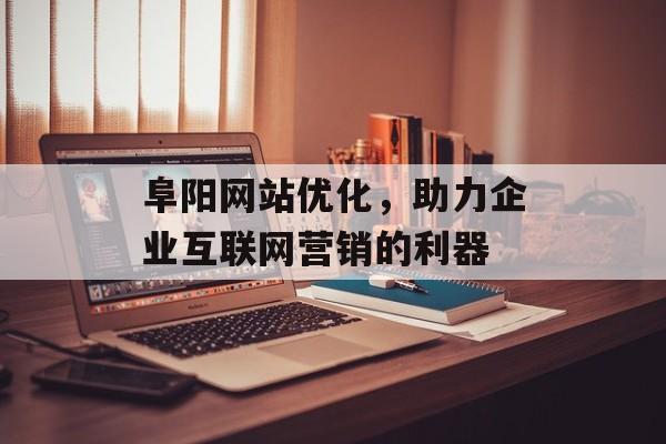 阜阳网站优化,助力企业互联网营销的利器 阜阳网站优化,助力企业互联网营销的利器