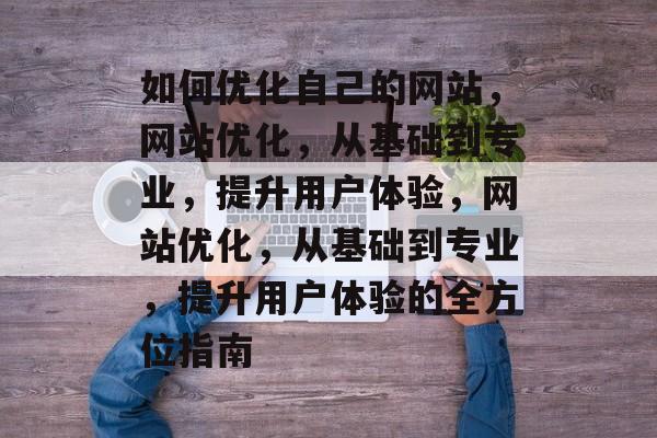 如何优化自己的网站,网站优化,从基础到专业,提升用户体验,网站优化,从基础到专业,提升用户体验的全方位指南 如何优化自己的网站,网站优化,从基础到专业,提升用户体验,网站优化,从基础到专业,提升用户体验的全方位指南