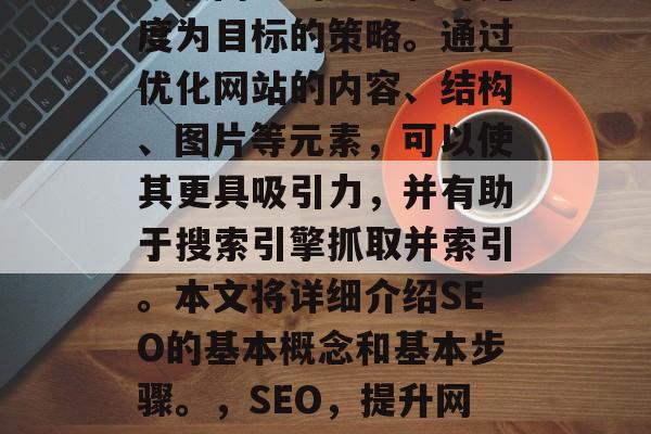 SEO(搜索引擎优化)是一种以提高网站在互联网上的排名和可见度为目标的策略。通过优化网站的内容、结构、图片等元素,可以使其更具吸引力,并有助于搜索引擎抓取并索引。本文将详细介绍SEO的基本概念和基本步骤。,SEO,提升网站排名的关键,SEO,如何让网站更上一层楼? SEO(搜索引擎优化)是一种以提高网站在互联网上的排名和可见度为目标的策略。通过优化网站的内容、结构、图片等元素,可以使其更具吸引力,并有助于搜索引擎抓取并索引。本文将详细介绍SEO的基本概念和基本步骤。,SEO,提升网站排名的关键,SEO,如何让网站更上一层楼?