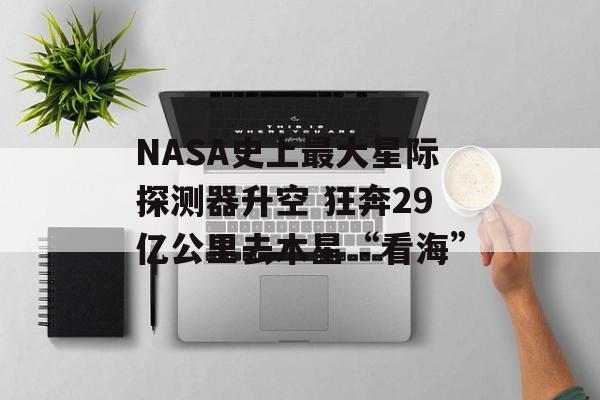 NASA史上最大星际探测器升空 狂奔29亿公里去木星“看海” NASA史上最大星际探测器升空 狂奔29亿公里去木星“看海”