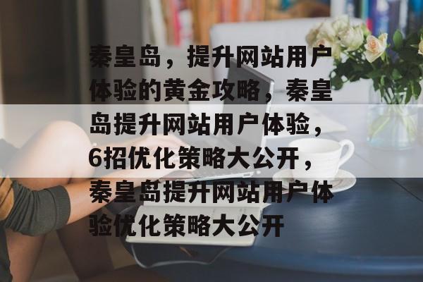 秦皇岛，提升网站用户体验的黄金攻略，秦皇岛提升网站用户体验，6招优化策略大公开，秦皇岛提升网站用户体验优化策略大公开