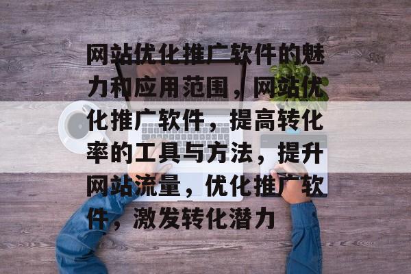 网站优化推广软件的魅力和应用范围,网站优化推广软件,提高转化率的工具与方法,提升网站流量,优化推广软件,激发转化潜力 网站优化推广软件的魅力和应用范围,网站优化推广软件,提高转化率的工具与方法,提升网站流量,优化推广软件,激发转化潜力