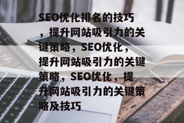 SEO优化排名的技巧,提升网站吸引力的关键策略,SEO优化,提升网站吸引力的关键策略,SEO优化,提升网站吸引力的关键策略及技巧 SEO优化排名的技巧,提升网站吸引力的关键策略,SEO优化,提升网站吸引力的关键策略,SEO优化,提升网站吸引力的关键策略及技巧