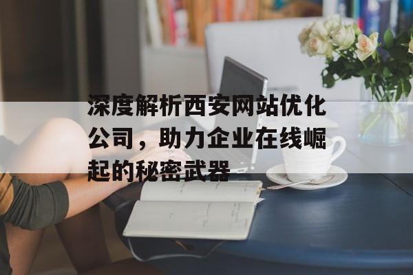 深度解析西安网站优化公司，助力企业在线崛起的秘密武器