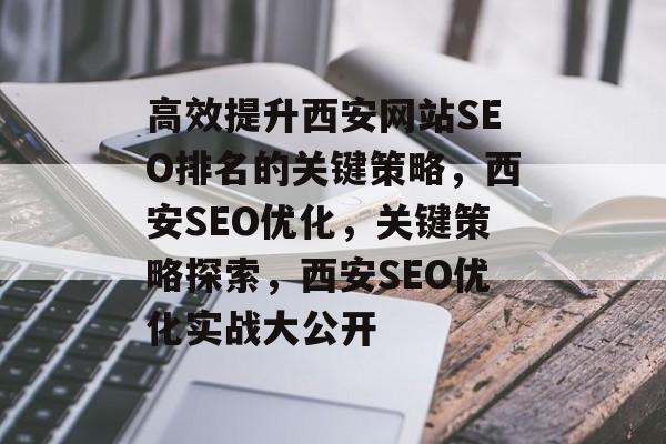 高效提升西安网站SEO排名的关键策略,西安SEO优化,关键策略探索,西安SEO优化实战大公开 高效提升西安网站SEO排名的关键策略,西安SEO优化,关键策略探索,西安SEO优化实战大公开