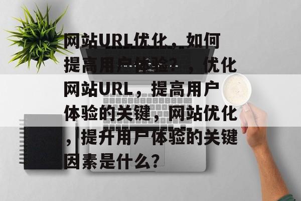 网站URL优化,如何提高用户体验?,优化网站URL,提高用户体验的关键,网站优化,提升用户体验的关键因素是什么? 网站URL优化,如何提高用户体验?,优化网站URL,提高用户体验的关键,网站优化,提升用户体验的关键因素是什么?