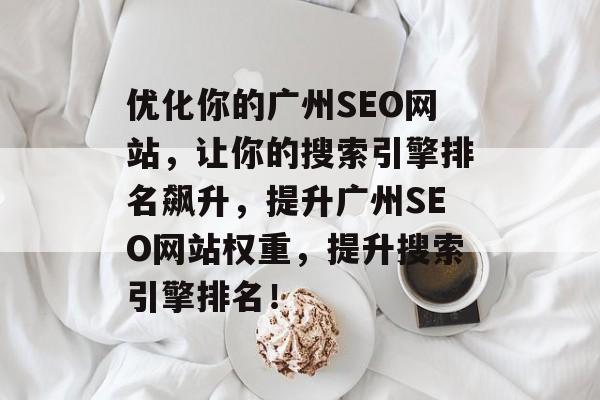 优化你的广州SEO网站,让你的搜索引擎排名飙升,提升广州SEO网站权重,提升搜索引擎排名! 优化你的广州SEO网站,让你的搜索引擎排名飙升,提升广州SEO网站权重,提升搜索引擎排名!