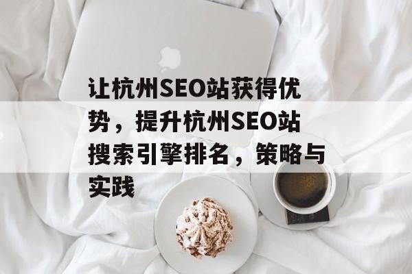 让杭州SEO站获得优势,提升杭州SEO站搜索引擎排名,策略与实践 让杭州SEO站获得优势,提升杭州SEO站搜索引擎排名,策略与实践