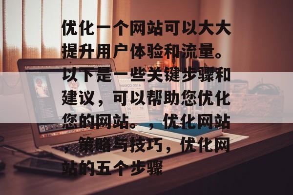 优化一个网站可以大大提升用户体验和流量。以下是一些关键步骤和建议,可以帮助您优化您的网站。,优化网站,策略与技巧,优化网站的五个步骤 优化一个网站可以大大提升用户体验和流量。以下是一些关键步骤和建议,可以帮助您优化您的网站。,优化网站,策略与技巧,优化网站的五个步骤