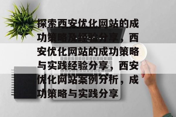 探索西安优化网站的成功策略及经验分享，西安优化网站的成功策略与实践经验分享，西安优化网站案例分析，成功策略与实践分享