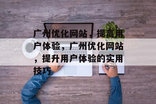 广州优化网站,提高用户体验,广州优化网站,提升用户体验的实用技巧 广州优化网站,提高用户体验,广州优化网站,提升用户体验的实用技巧