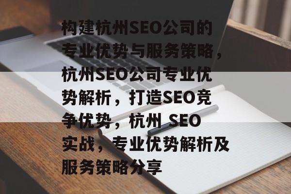 构建杭州SEO公司的专业优势与服务策略,杭州SEO公司专业优势解析,打造SEO竞争优势,杭州 SEO实战,专业优势解析及服务策略分享 构建杭州SEO公司的专业优势与服务策略,杭州SEO公司专业优势解析,打造SEO竞争优势,杭州 SEO实战,专业优势解析及服务策略分享