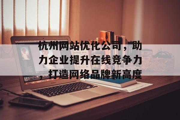 杭州网站优化公司,助力企业提升在线竞争力,打造网络品牌新高度 杭州网站优化公司,助力企业提升在线竞争力,打造网络品牌新高度