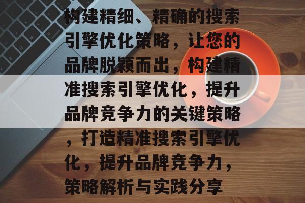 构建精细、精确的搜索引擎优化策略,让您的品牌脱颖而出,构建精准搜索引擎优化,提升品牌竞争力的关键策略,打造精准搜索引擎优化,提升品牌竞争力,策略解析与实践分享 构建精细、精确的搜索引擎优化策略,让您的品牌脱颖而出,构建精准搜索引擎优化,提升品牌竞争力的关键策略,打造精准搜索引擎优化,提升品牌竞争力,策略解析与实践分享