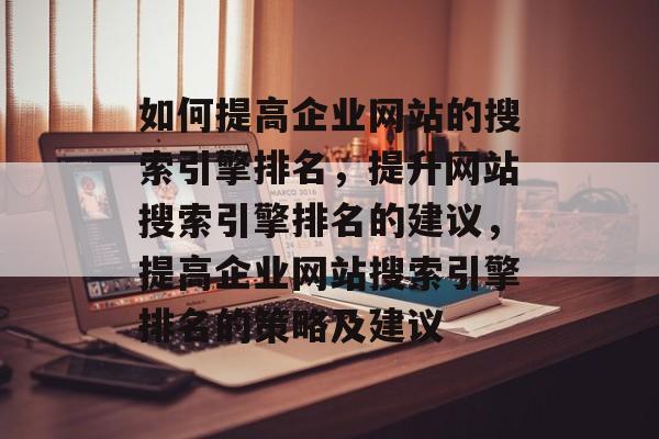 如何提高企业网站的搜索引擎排名,提升网站搜索引擎排名的建议,提高企业网站搜索引擎排名的策略及建议 如何提高企业网站的搜索引擎排名,提升网站搜索引擎排名的建议,提高企业网站搜索引擎排名的策略及建议