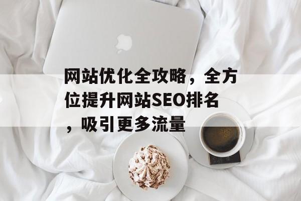 网站优化全攻略,全方位提升网站SEO排名,吸引更多流量 网站优化全攻略,全方位提升网站SEO排名,吸引更多流量
