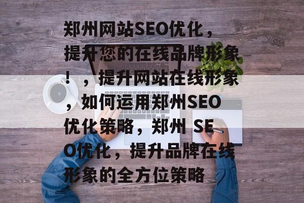 郑州网站SEO优化,提升您的在线品牌形象!,提升网站在线形象,如何运用郑州SEO优化策略,郑州 SEO优化,提升品牌在线形象的全方位策略 郑州网站SEO优化,提升您的在线品牌形象!,提升网站在线形象,如何运用郑州SEO优化策略,郑州 SEO优化,提升品牌在线形象的全方位策略