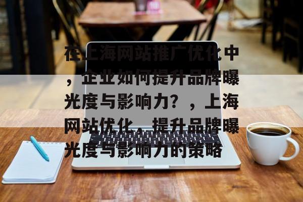 在上海网站推广优化中,企业如何提升品牌曝光度与影响力?,上海网站优化,提升品牌曝光度与影响力的策略 在上海网站推广优化中,企业如何提升品牌曝光度与影响力?,上海网站优化,提升品牌曝光度与影响力的策略