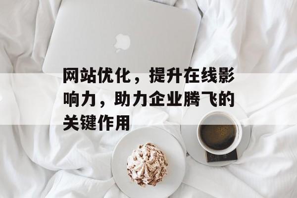 网站优化,提升在线影响力,助力企业腾飞的关键作用 网站优化,提升在线影响力,助力企业腾飞的关键作用
