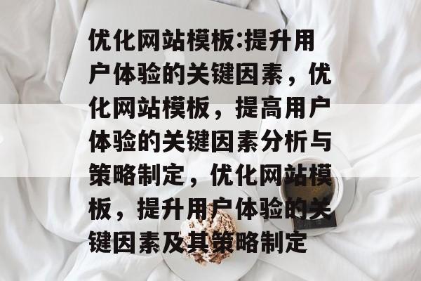 优化网站模板:提升用户体验的关键因素,优化网站模板,提高用户体验的关键因素分析与策略制定,优化网站模板,提升用户体验的关键因素及其策略制定 优化网站模板:提升用户体验的关键因素,优化网站模板,提高用户体验的关键因素分析与策略制定,优化网站模板,提升用户体验的关键因素及其策略制定