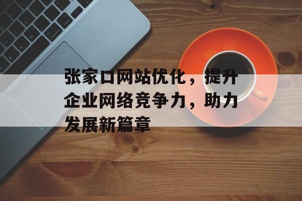 张家口网站优化,提升企业网络竞争力,助力发展新篇章 张家口网站优化,提升企业网络竞争力,助力发展新篇章