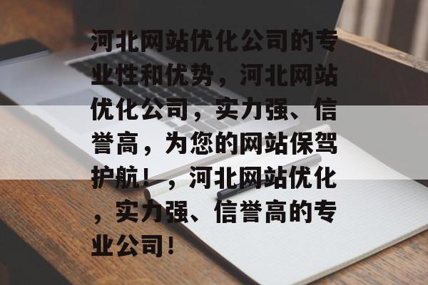 河北网站优化公司的专业性和优势,河北网站优化公司,实力强、信誉高,为您的网站保驾护航!,河北网站优化,实力强、信誉高的专业公司! 河北网站优化公司的专业性和优势,河北网站优化公司,实力强、信誉高,为您的网站保驾护航!,河北网站优化,实力强、信誉高的专业公司!