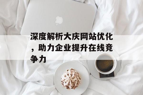 深度解析大庆网站优化,助力企业提升在线竞争力 深度解析大庆网站优化,助力企业提升在线竞争力