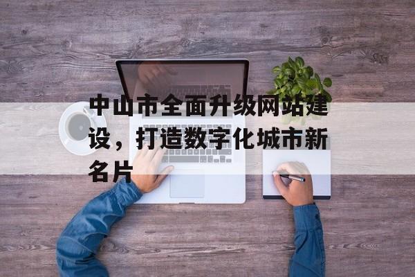 中山市全面升级网站建设,打造数字化城市新名片 中山市全面升级网站建设,打造数字化城市新名片