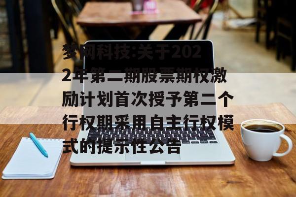 梦网科技:关于2022年第二期股票期权激励计划首次授予第二个行权期采用自主行权模式的提示性公告 梦网科技:关于2022年第二期股票期权激励计划首次授予第二个行权期采用自主行权模式的提示性公告