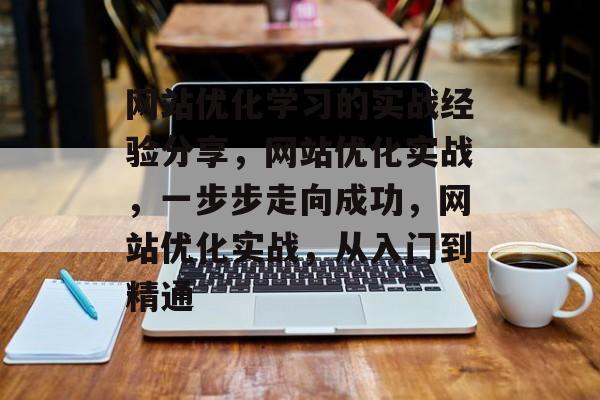 网站优化学习的实战经验分享,网站优化实战,一步步走向成功,网站优化实战,从入门到精通 网站优化学习的实战经验分享,网站优化实战,一步步走向成功,网站优化实战,从入门到精通