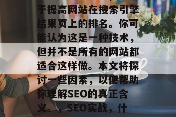 SEO优化真的好吗?SEO是一种技术,用于提高网站在搜索引擎结果页上的排名。你可能认为这是一种技术,但并不是所有的网站都适合这样做。本文将探讨一些因素,以便帮助你理解SEO的真正含义。,SEO实战,什么网站适合用SEO提升排名? SEO优化真的好吗?SEO是一种技术,用于提高网站在搜索引擎结果页上的排名。你可能认为这是一种技术,但并不是所有的网站都适合这样做。本文将探讨一些因素,以便帮助你理解SEO的真正含义。,SEO实战,什么网站适合用SEO提升排名?